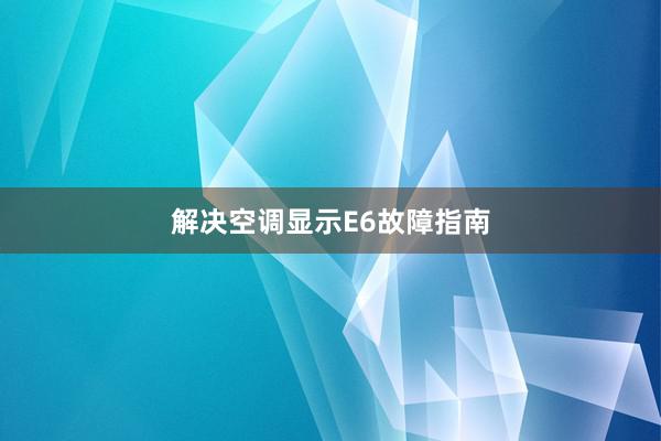 解决空调显示E6故障指南