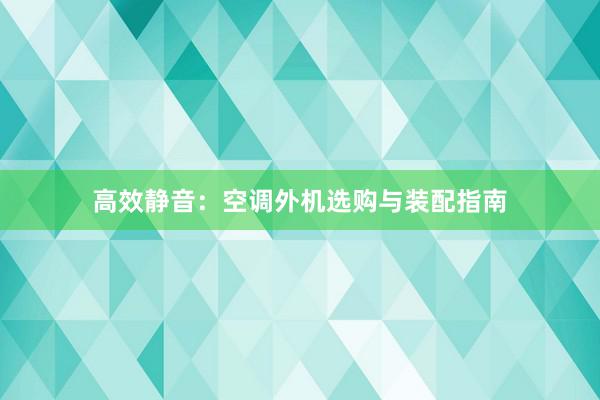 高效静音：空调外机选购与装配指南